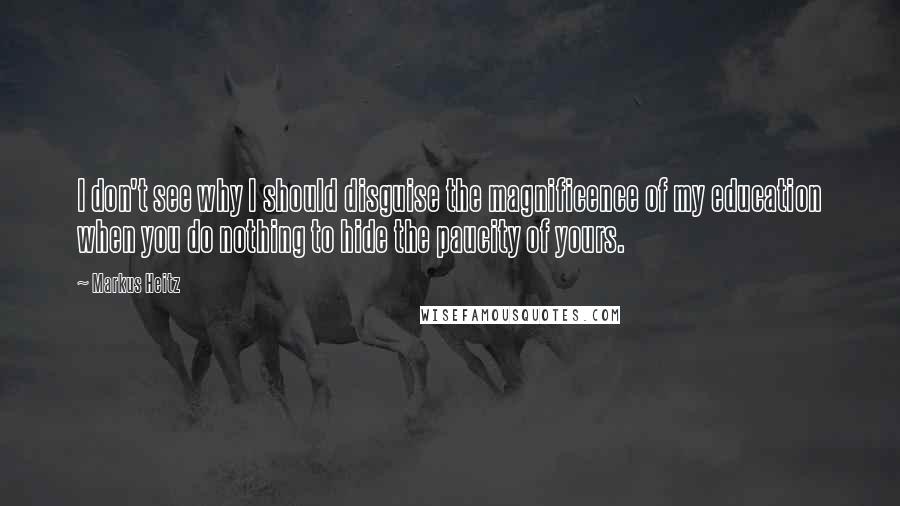 Markus Heitz Quotes: I don't see why I should disguise the magnificence of my education when you do nothing to hide the paucity of yours.