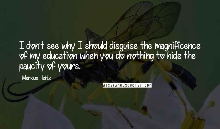 Markus Heitz Quotes: I don't see why I should disguise the magnificence of my education when you do nothing to hide the paucity of yours.