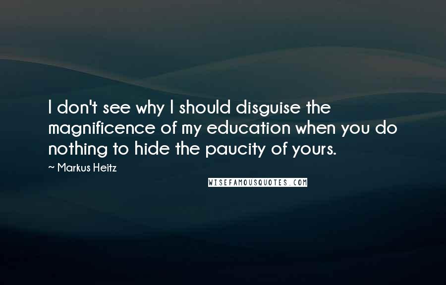 Markus Heitz Quotes: I don't see why I should disguise the magnificence of my education when you do nothing to hide the paucity of yours.