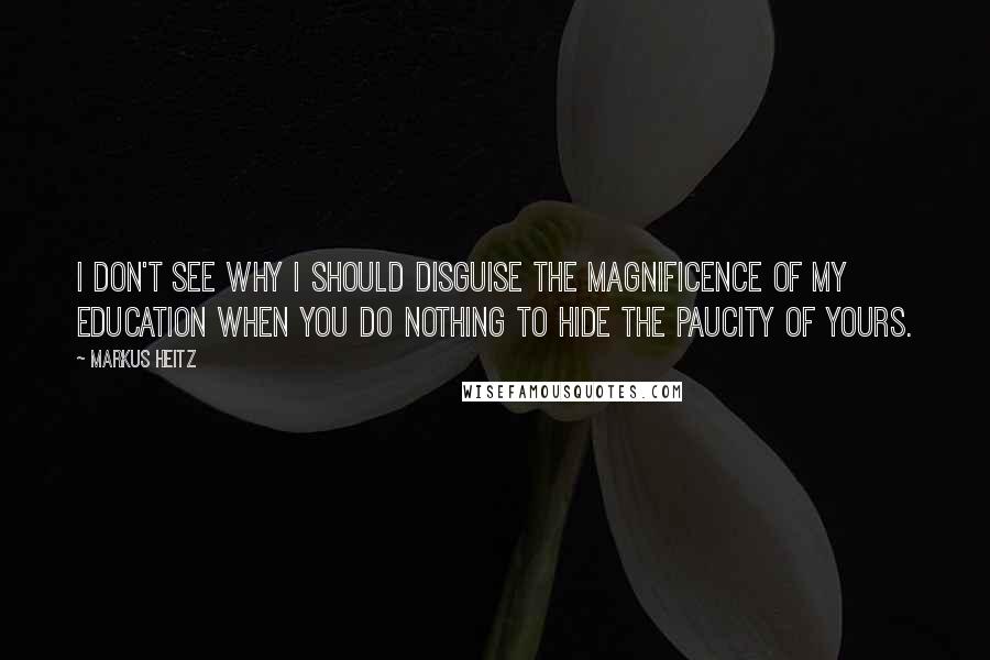 Markus Heitz Quotes: I don't see why I should disguise the magnificence of my education when you do nothing to hide the paucity of yours.