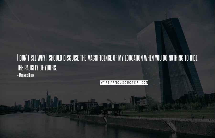 Markus Heitz Quotes: I don't see why I should disguise the magnificence of my education when you do nothing to hide the paucity of yours.