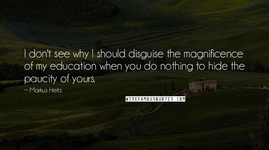 Markus Heitz Quotes: I don't see why I should disguise the magnificence of my education when you do nothing to hide the paucity of yours.