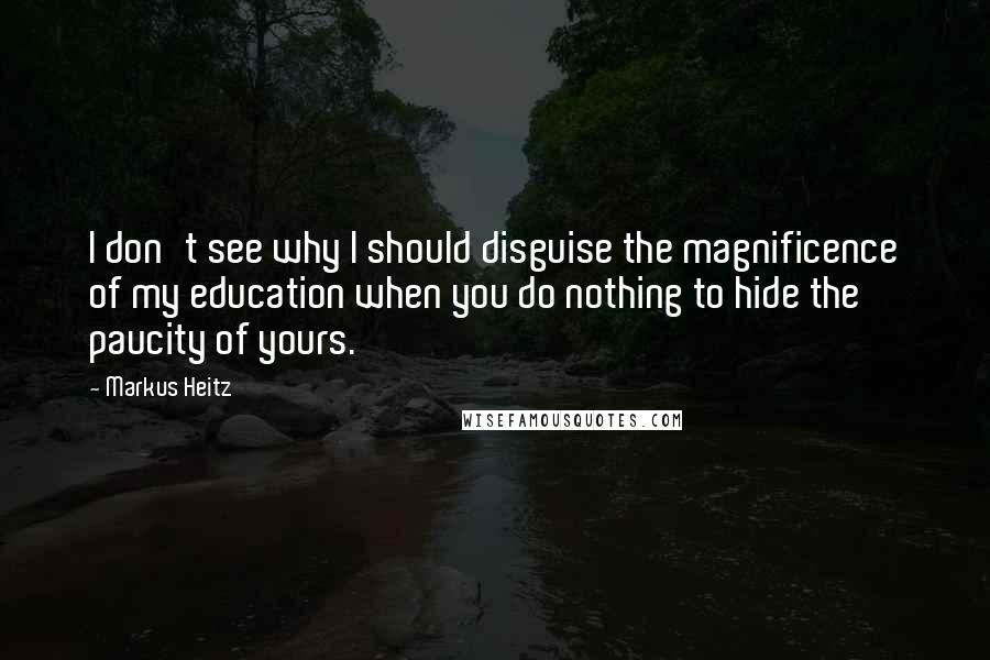 Markus Heitz Quotes: I don't see why I should disguise the magnificence of my education when you do nothing to hide the paucity of yours.