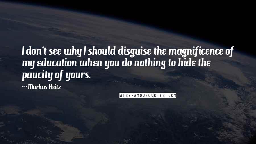 Markus Heitz Quotes: I don't see why I should disguise the magnificence of my education when you do nothing to hide the paucity of yours.