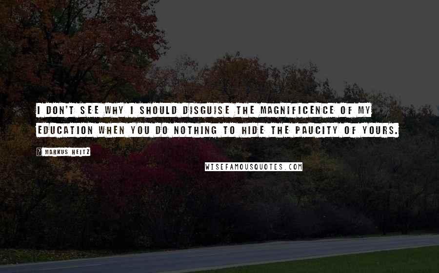 Markus Heitz Quotes: I don't see why I should disguise the magnificence of my education when you do nothing to hide the paucity of yours.