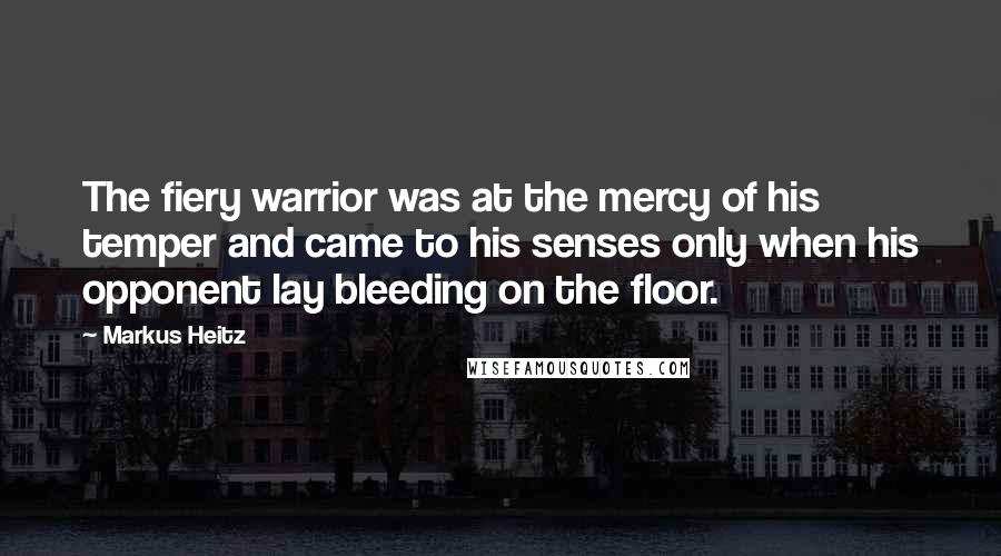 Markus Heitz Quotes: The fiery warrior was at the mercy of his temper and came to his senses only when his opponent lay bleeding on the floor.