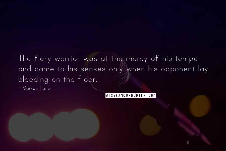 Markus Heitz Quotes: The fiery warrior was at the mercy of his temper and came to his senses only when his opponent lay bleeding on the floor.