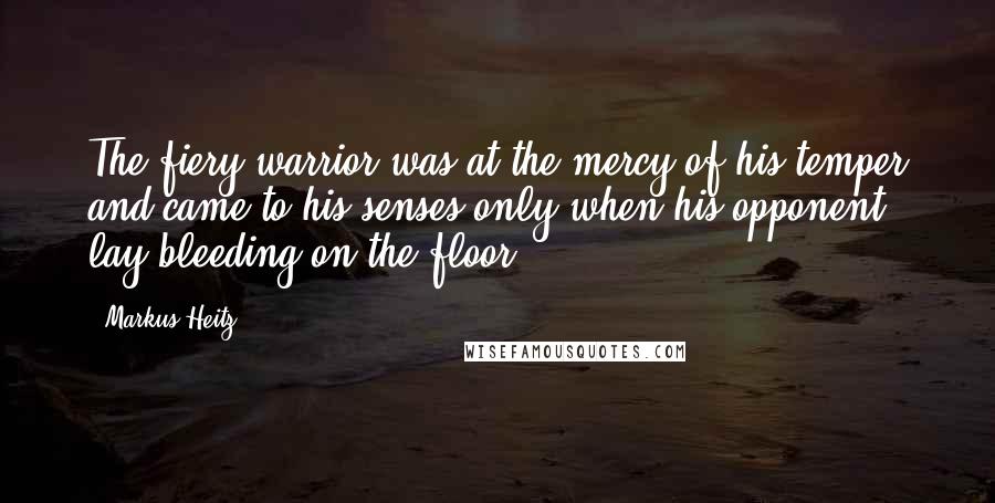 Markus Heitz Quotes: The fiery warrior was at the mercy of his temper and came to his senses only when his opponent lay bleeding on the floor.