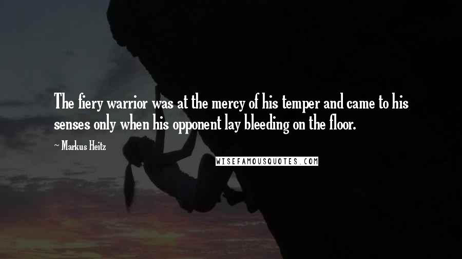 Markus Heitz Quotes: The fiery warrior was at the mercy of his temper and came to his senses only when his opponent lay bleeding on the floor.