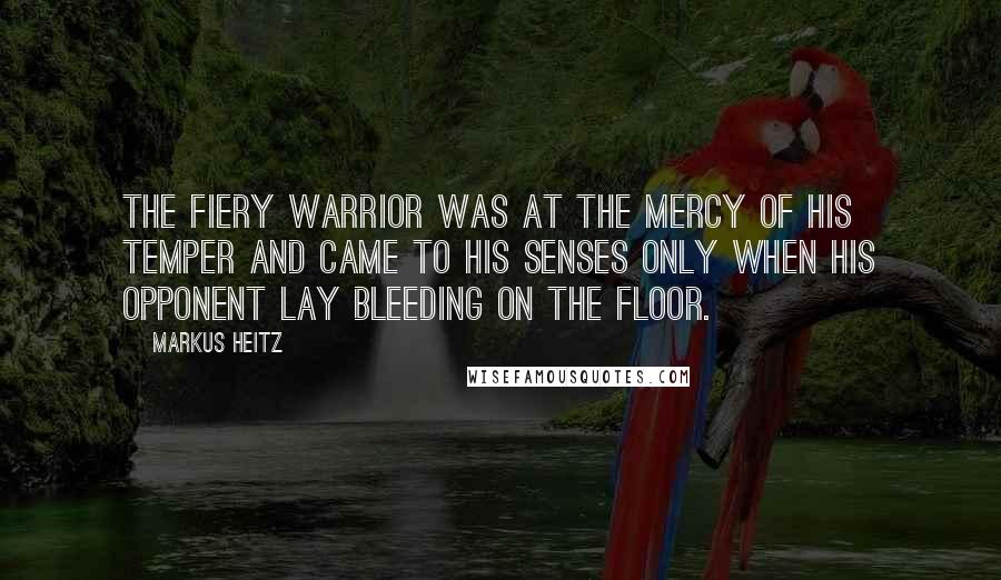 Markus Heitz Quotes: The fiery warrior was at the mercy of his temper and came to his senses only when his opponent lay bleeding on the floor.
