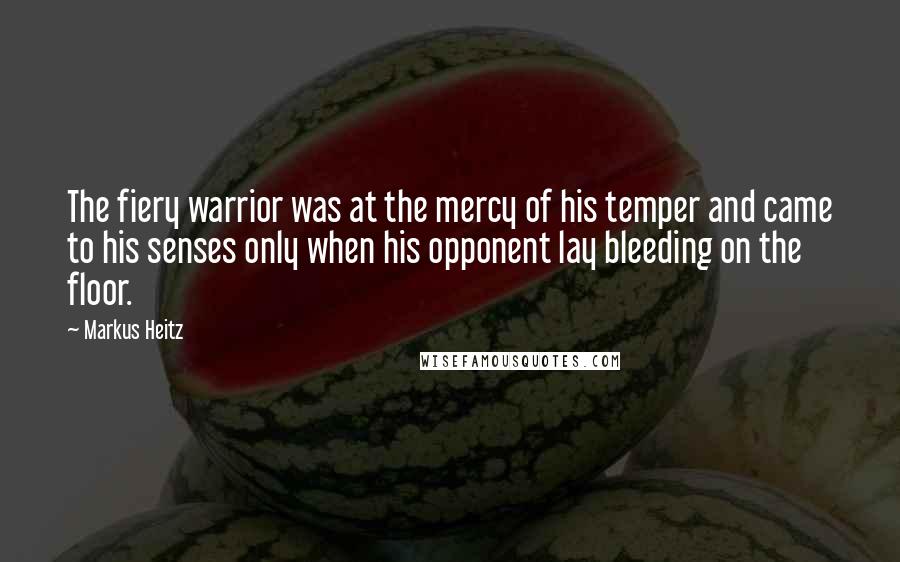 Markus Heitz Quotes: The fiery warrior was at the mercy of his temper and came to his senses only when his opponent lay bleeding on the floor.