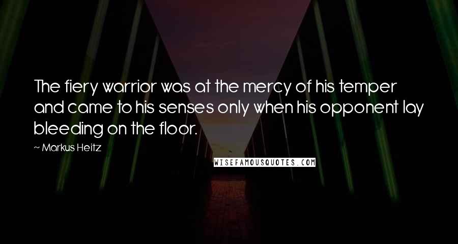 Markus Heitz Quotes: The fiery warrior was at the mercy of his temper and came to his senses only when his opponent lay bleeding on the floor.