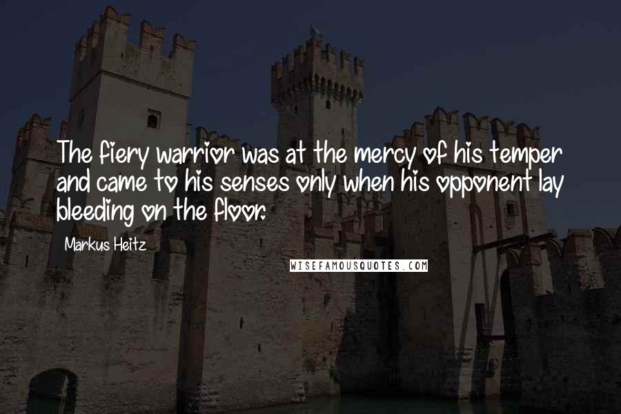 Markus Heitz Quotes: The fiery warrior was at the mercy of his temper and came to his senses only when his opponent lay bleeding on the floor.