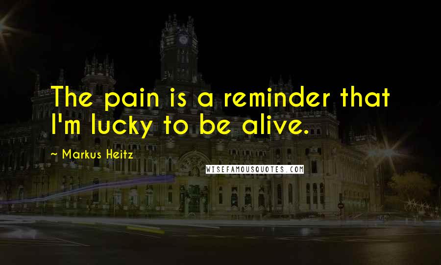 Markus Heitz Quotes: The pain is a reminder that I'm lucky to be alive.