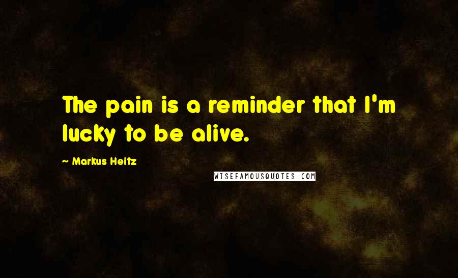 Markus Heitz Quotes: The pain is a reminder that I'm lucky to be alive.