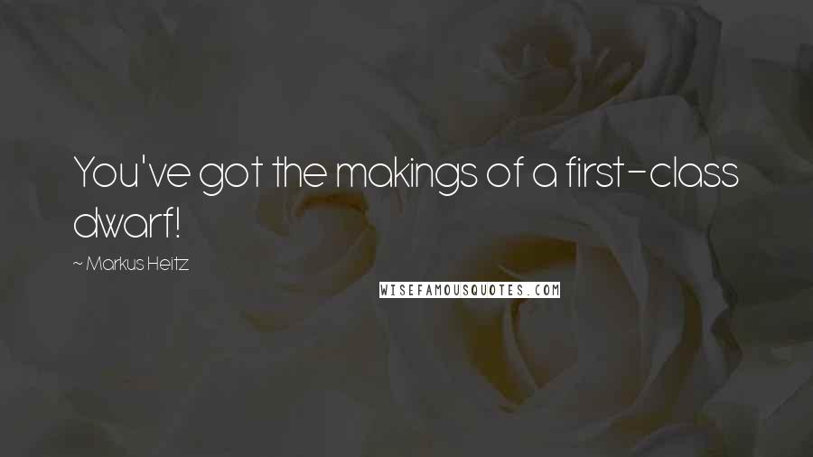 Markus Heitz Quotes: You've got the makings of a first-class dwarf!