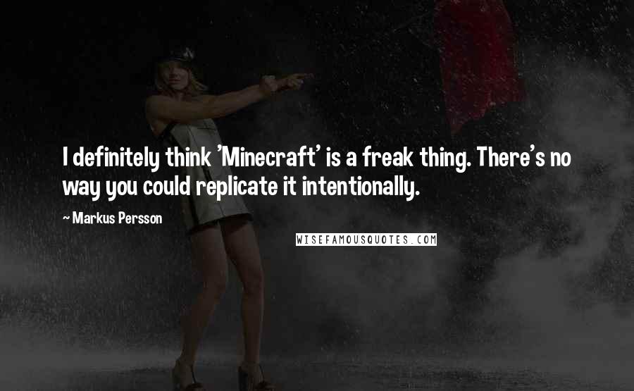 Markus Persson Quotes: I definitely think 'Minecraft' is a freak thing. There's no way you could replicate it intentionally.