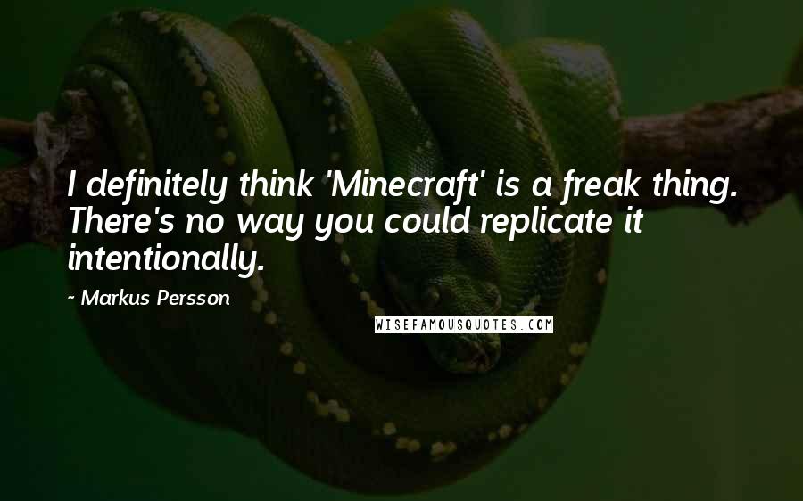Markus Persson Quotes: I definitely think 'Minecraft' is a freak thing. There's no way you could replicate it intentionally.