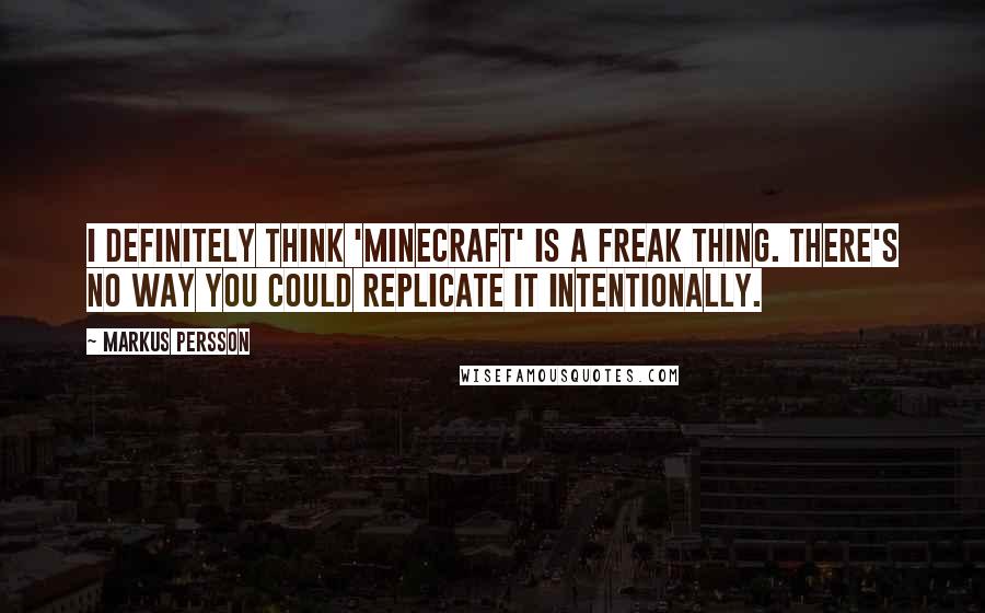 Markus Persson Quotes: I definitely think 'Minecraft' is a freak thing. There's no way you could replicate it intentionally.