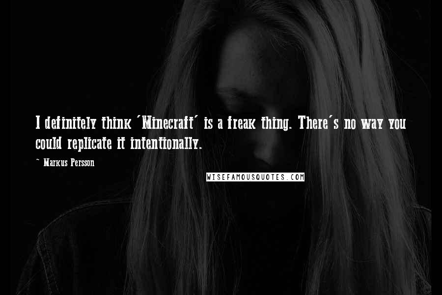 Markus Persson Quotes: I definitely think 'Minecraft' is a freak thing. There's no way you could replicate it intentionally.