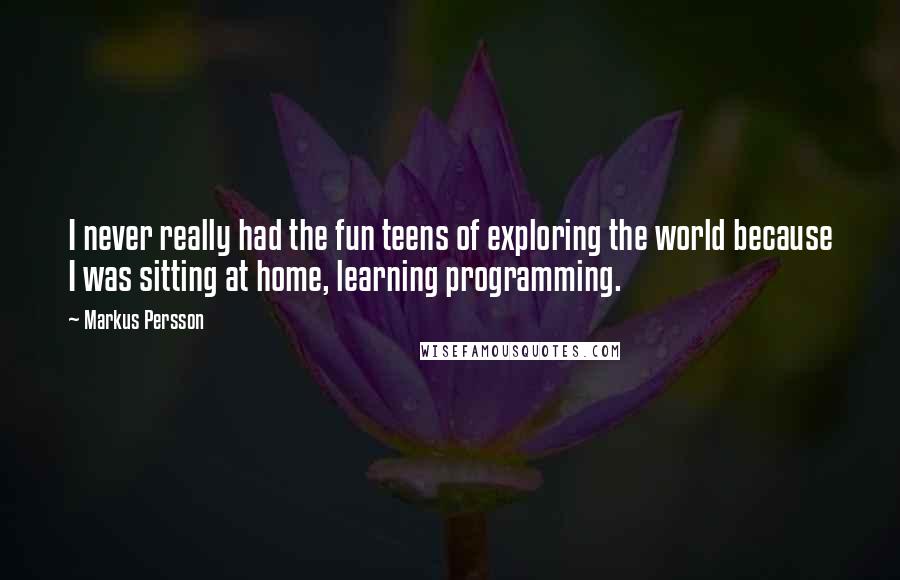 Markus Persson Quotes: I never really had the fun teens of exploring the world because I was sitting at home, learning programming.