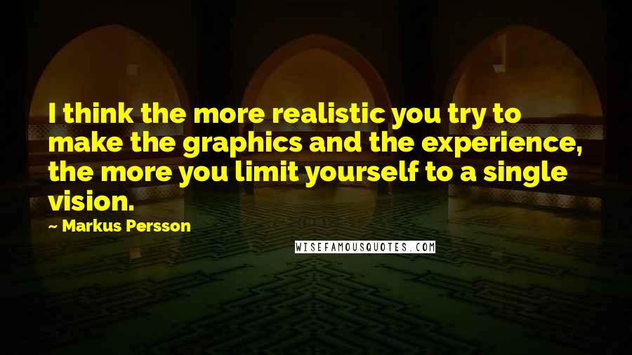Markus Persson Quotes: I think the more realistic you try to make the graphics and the experience, the more you limit yourself to a single vision.