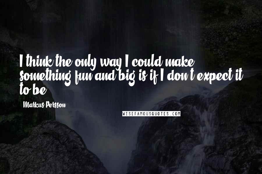 Markus Persson Quotes: I think the only way I could make something fun and big is if I don't expect it to be.