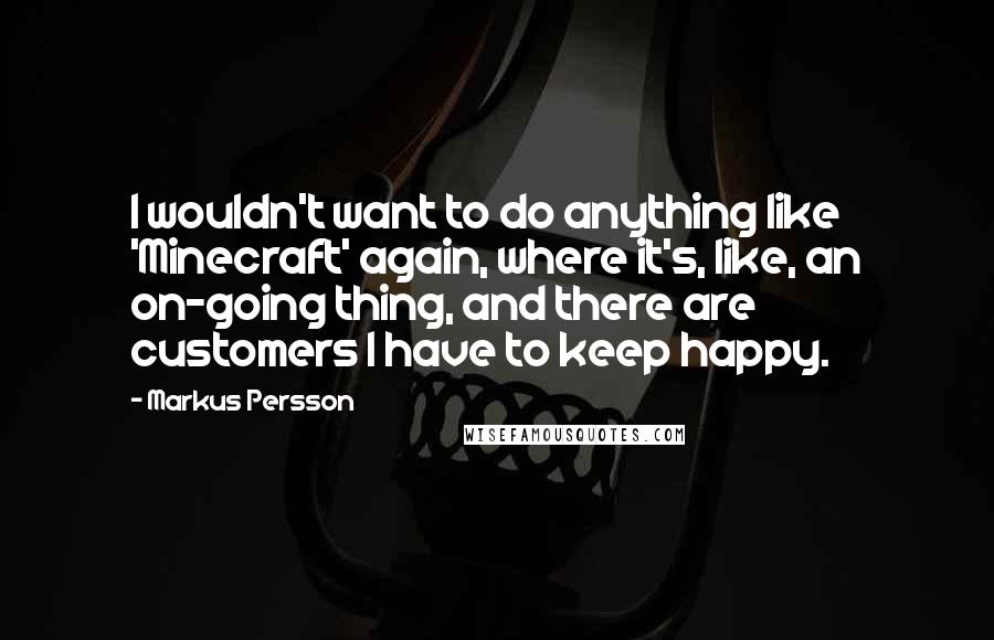 Markus Persson Quotes: I wouldn't want to do anything like 'Minecraft' again, where it's, like, an on-going thing, and there are customers I have to keep happy.