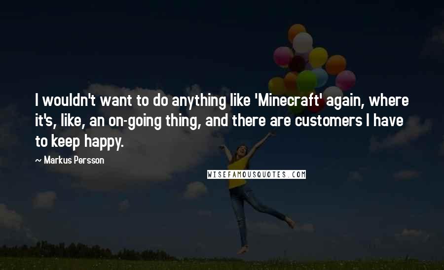 Markus Persson Quotes: I wouldn't want to do anything like 'Minecraft' again, where it's, like, an on-going thing, and there are customers I have to keep happy.