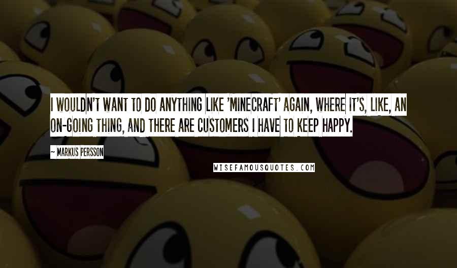 Markus Persson Quotes: I wouldn't want to do anything like 'Minecraft' again, where it's, like, an on-going thing, and there are customers I have to keep happy.