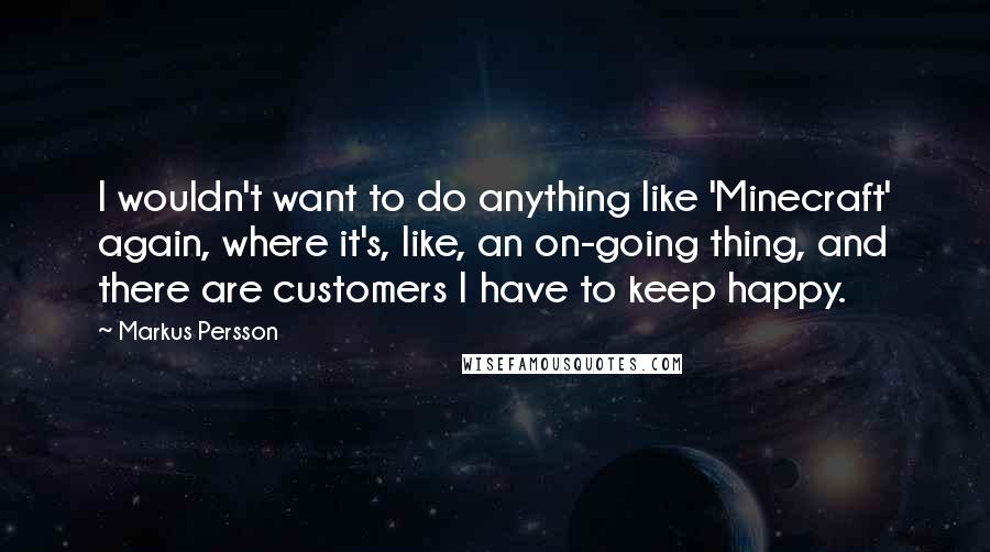 Markus Persson Quotes: I wouldn't want to do anything like 'Minecraft' again, where it's, like, an on-going thing, and there are customers I have to keep happy.