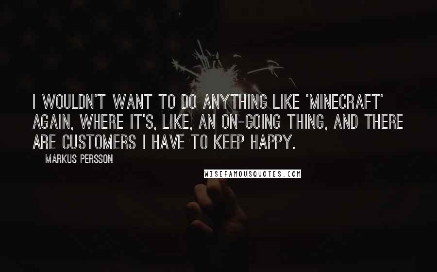 Markus Persson Quotes: I wouldn't want to do anything like 'Minecraft' again, where it's, like, an on-going thing, and there are customers I have to keep happy.