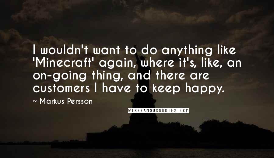 Markus Persson Quotes: I wouldn't want to do anything like 'Minecraft' again, where it's, like, an on-going thing, and there are customers I have to keep happy.