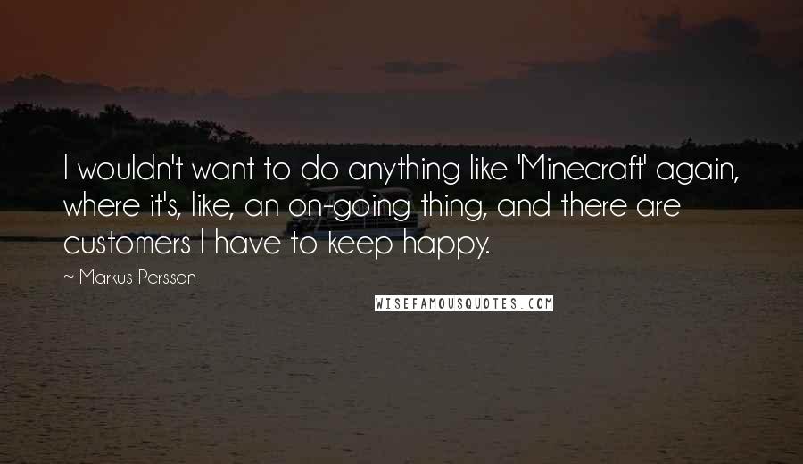 Markus Persson Quotes: I wouldn't want to do anything like 'Minecraft' again, where it's, like, an on-going thing, and there are customers I have to keep happy.