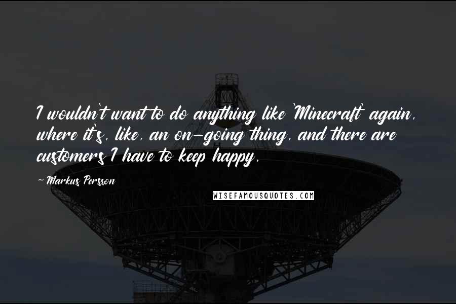 Markus Persson Quotes: I wouldn't want to do anything like 'Minecraft' again, where it's, like, an on-going thing, and there are customers I have to keep happy.