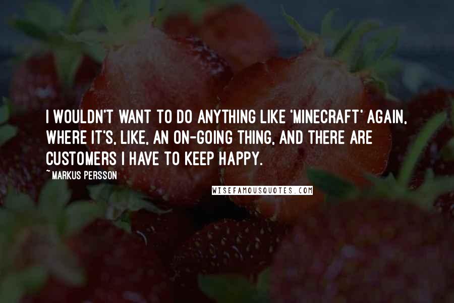 Markus Persson Quotes: I wouldn't want to do anything like 'Minecraft' again, where it's, like, an on-going thing, and there are customers I have to keep happy.