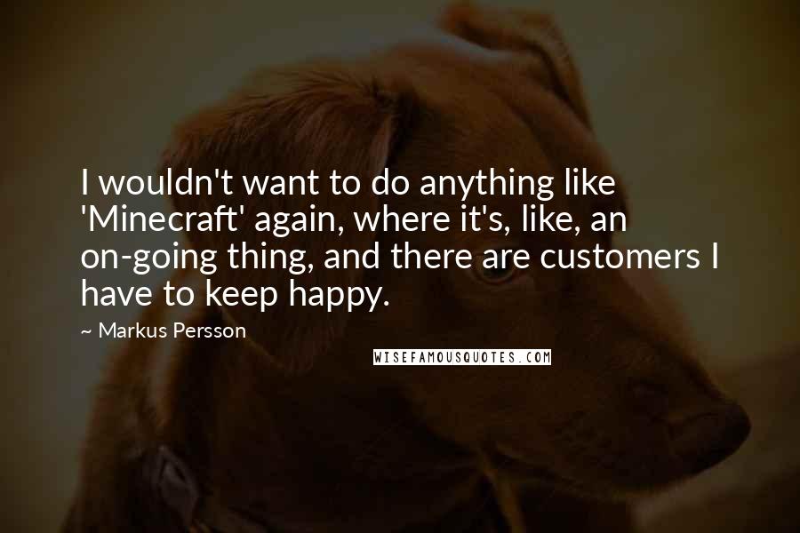 Markus Persson Quotes: I wouldn't want to do anything like 'Minecraft' again, where it's, like, an on-going thing, and there are customers I have to keep happy.