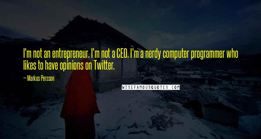 Markus Persson Quotes: I'm not an entrepreneur. I'm not a CEO. I'm a nerdy computer programmer who likes to have opinions on Twitter.