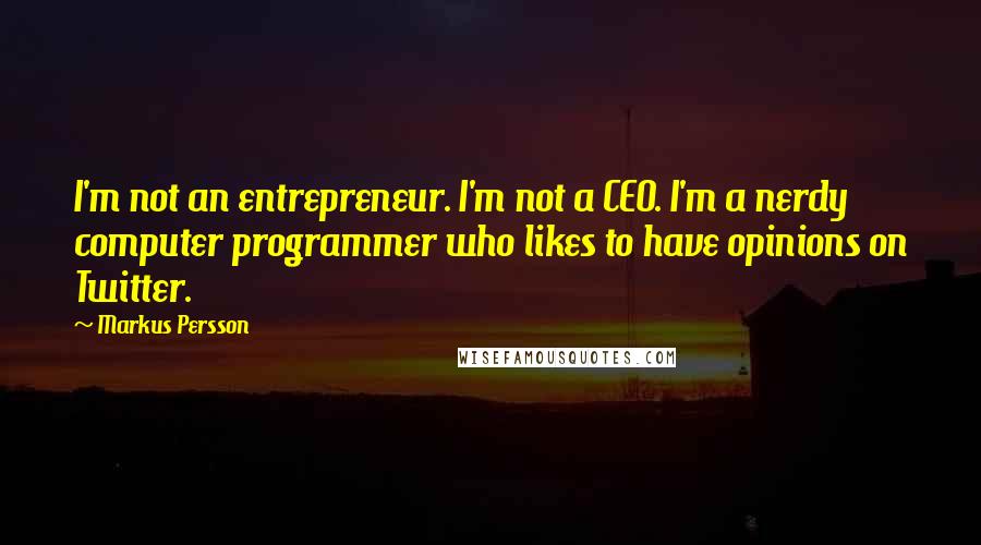 Markus Persson Quotes: I'm not an entrepreneur. I'm not a CEO. I'm a nerdy computer programmer who likes to have opinions on Twitter.