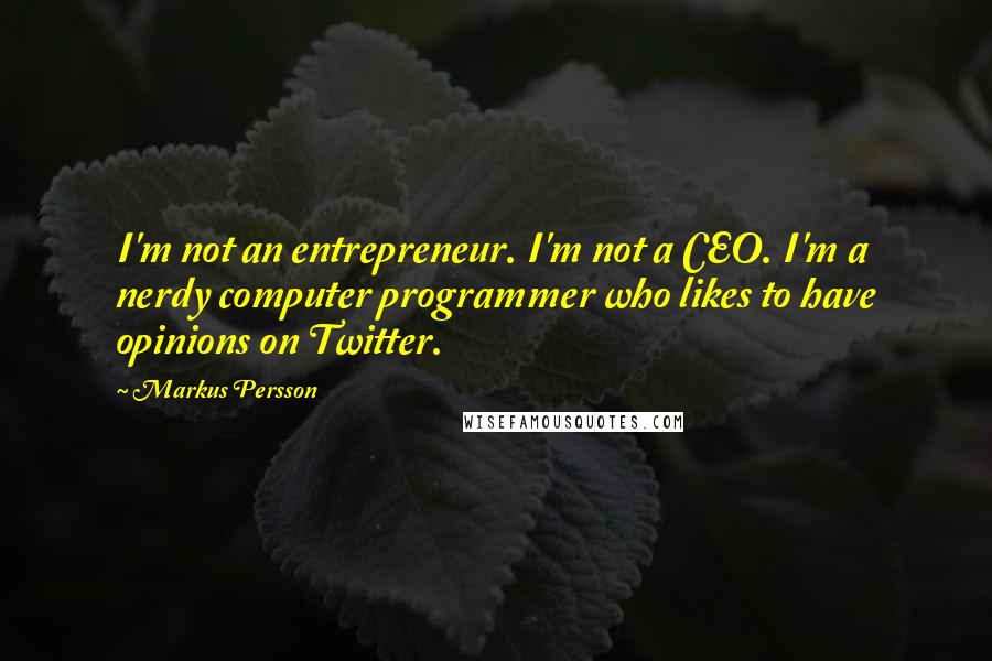 Markus Persson Quotes: I'm not an entrepreneur. I'm not a CEO. I'm a nerdy computer programmer who likes to have opinions on Twitter.