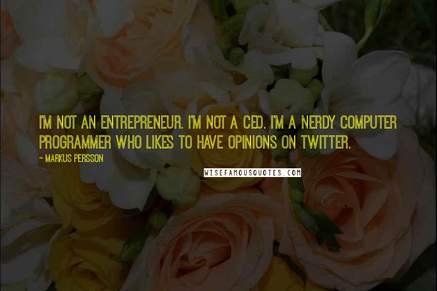 Markus Persson Quotes: I'm not an entrepreneur. I'm not a CEO. I'm a nerdy computer programmer who likes to have opinions on Twitter.