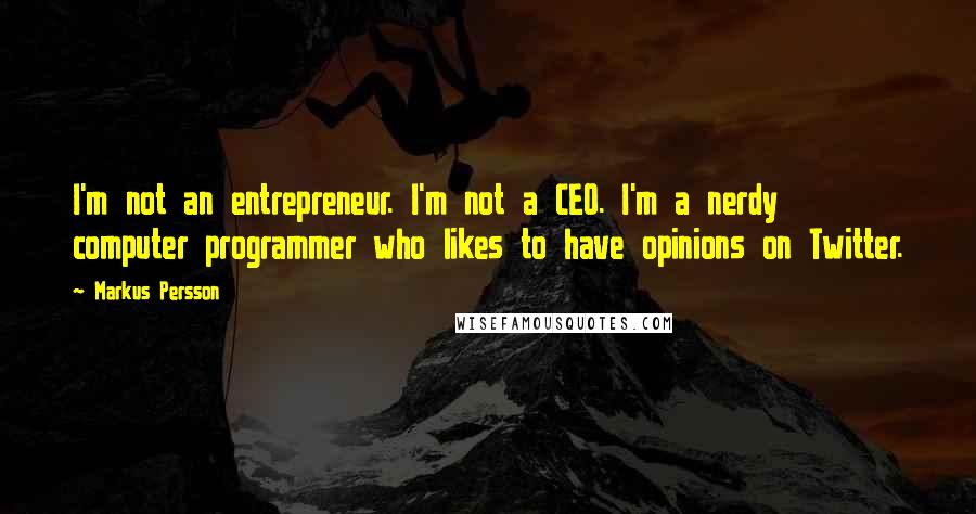 Markus Persson Quotes: I'm not an entrepreneur. I'm not a CEO. I'm a nerdy computer programmer who likes to have opinions on Twitter.