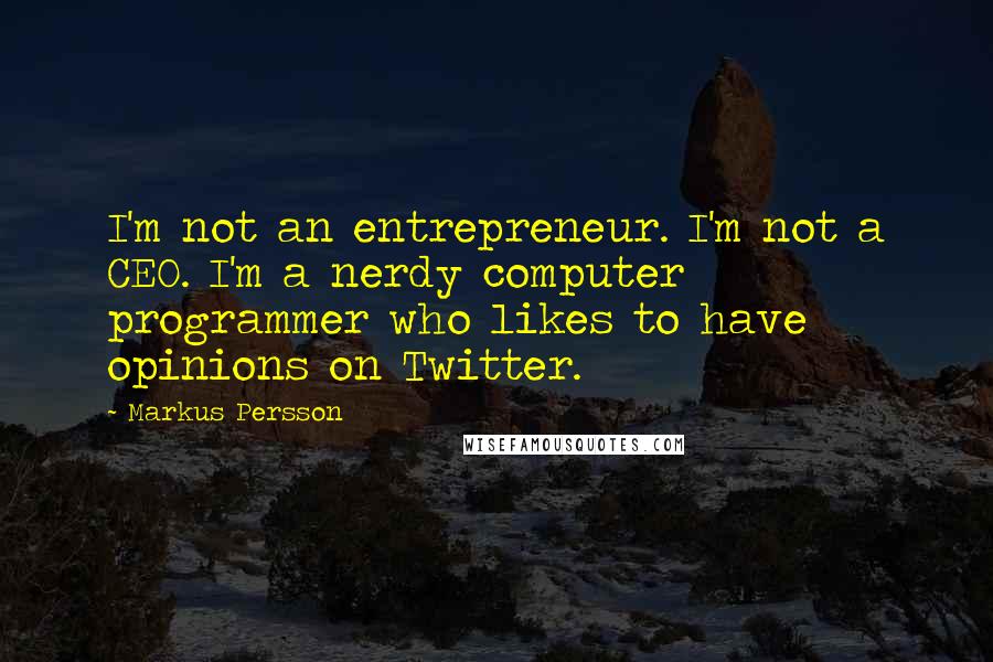 Markus Persson Quotes: I'm not an entrepreneur. I'm not a CEO. I'm a nerdy computer programmer who likes to have opinions on Twitter.