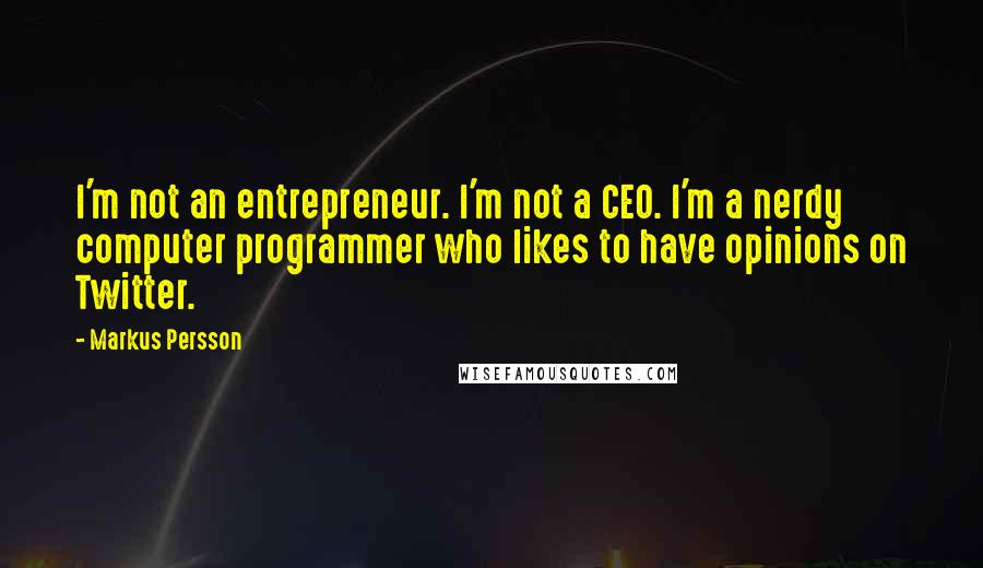 Markus Persson Quotes: I'm not an entrepreneur. I'm not a CEO. I'm a nerdy computer programmer who likes to have opinions on Twitter.