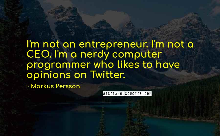 Markus Persson Quotes: I'm not an entrepreneur. I'm not a CEO. I'm a nerdy computer programmer who likes to have opinions on Twitter.