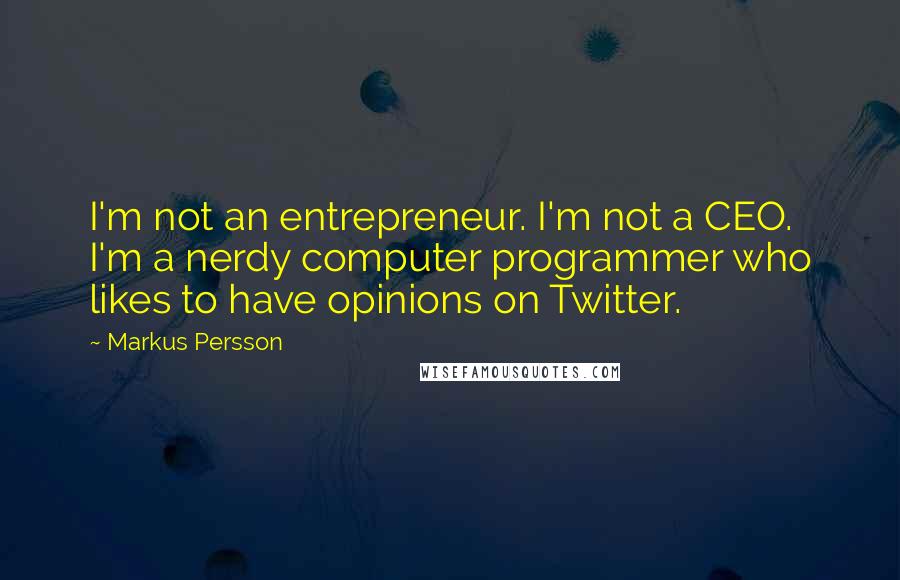 Markus Persson Quotes: I'm not an entrepreneur. I'm not a CEO. I'm a nerdy computer programmer who likes to have opinions on Twitter.