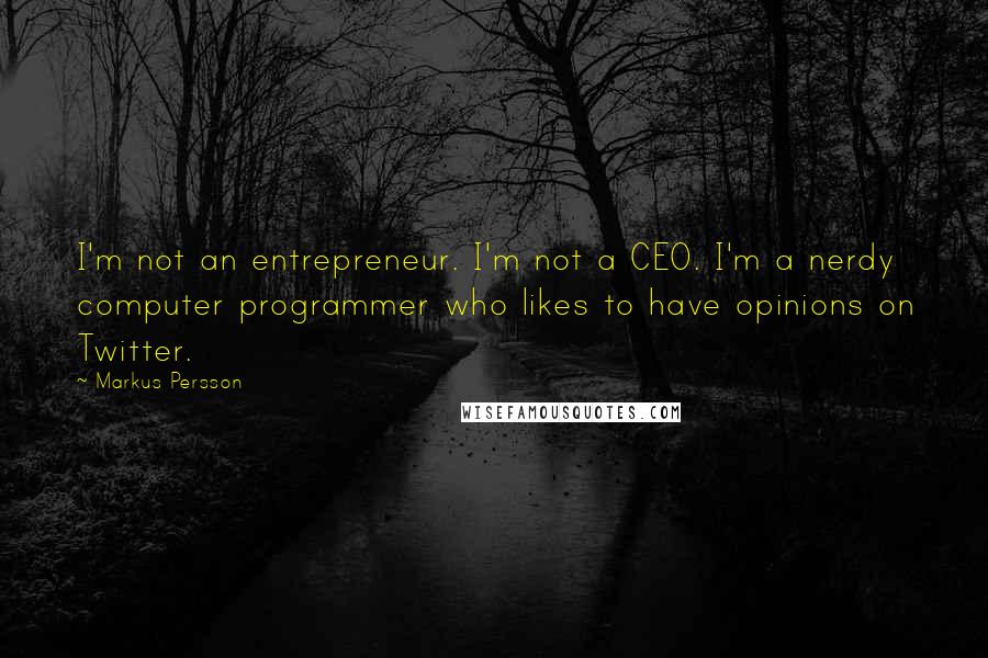 Markus Persson Quotes: I'm not an entrepreneur. I'm not a CEO. I'm a nerdy computer programmer who likes to have opinions on Twitter.