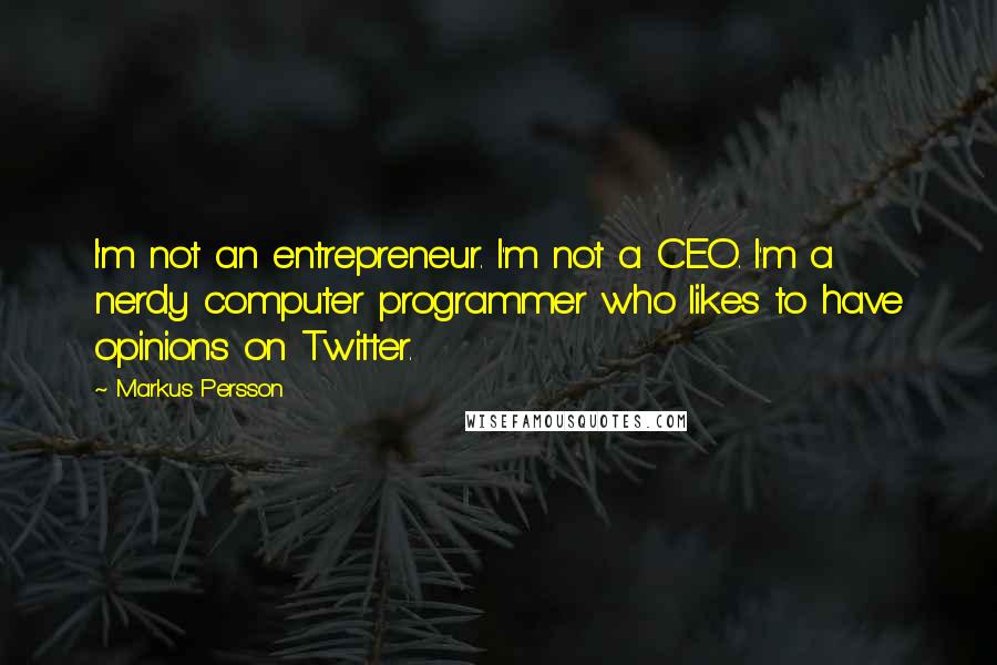 Markus Persson Quotes: I'm not an entrepreneur. I'm not a CEO. I'm a nerdy computer programmer who likes to have opinions on Twitter.