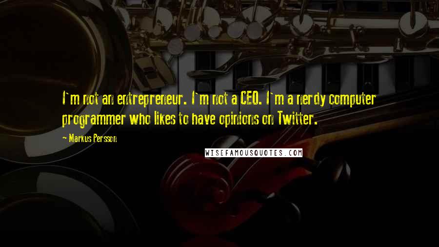 Markus Persson Quotes: I'm not an entrepreneur. I'm not a CEO. I'm a nerdy computer programmer who likes to have opinions on Twitter.