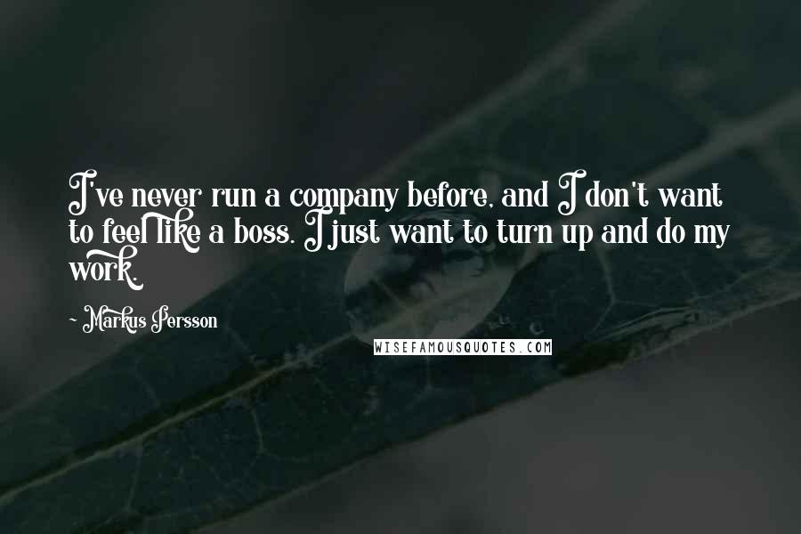 Markus Persson Quotes: I've never run a company before, and I don't want to feel like a boss. I just want to turn up and do my work.